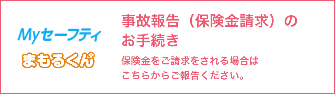 Myセーフティ まもるくん 事故報告（保険金請求）のお手続き 保険金をご請求される場合はこちらからご報告ください。