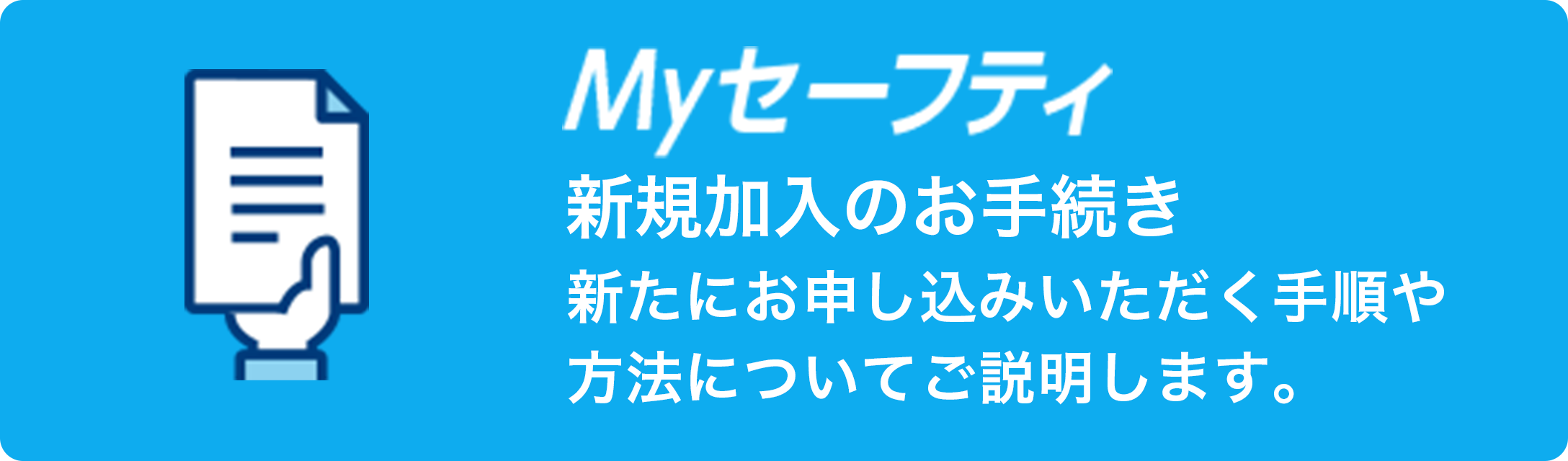 Myセーフティ 新規加入のお手続き 新たにお申し込みいただく手順や方法についてご説明します。